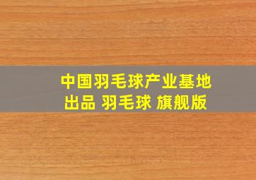 中国羽毛球产业基地出品 羽毛球 旗舰版